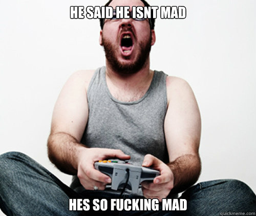 he said he isnt mad hes so fucking mad  Online Gamer Logic