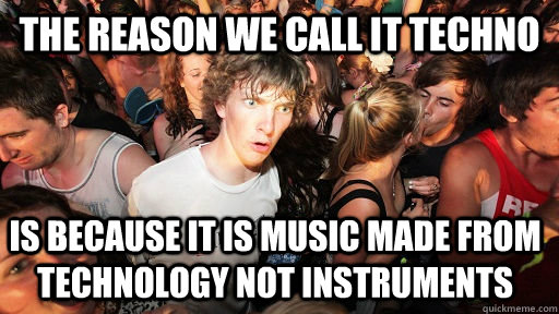 The reason we call it techno is because it is music made from technology not instruments  Sudden Clarity Clarence