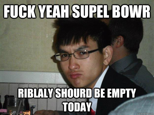 Fuck yeah Supel bowr Riblaly shourd be empty today  Rebellious Asian