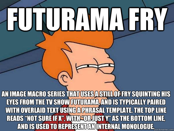 futurama fry an image macro series that uses a still of Fry squinting his eyes from the TV show Futurama, and is typically paired with overlaid text using a phrasal template. The top line reads “Not sure if X”, with “or just Y” as  - futurama fry an image macro series that uses a still of Fry squinting his eyes from the TV show Futurama, and is typically paired with overlaid text using a phrasal template. The top line reads “Not sure if X”, with “or just Y” as   Futurama Fry