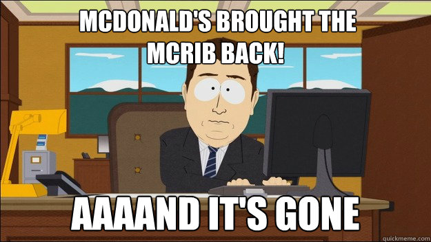  Mcdonald's brought the
mcrib back!

 AAAAND It's gone -  Mcdonald's brought the
mcrib back!

 AAAAND It's gone  aaaand its gone