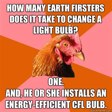 How many Earth Firsters does it take to change a light bulb? One.
And, he or she installs an energy-efficient CFL bulb. - How many Earth Firsters does it take to change a light bulb? One.
And, he or she installs an energy-efficient CFL bulb.  Anti-Joke Chicken