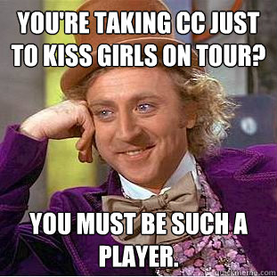 You're taking CC just to kiss girls on tour? You must be such a player.  Creepy Wonka