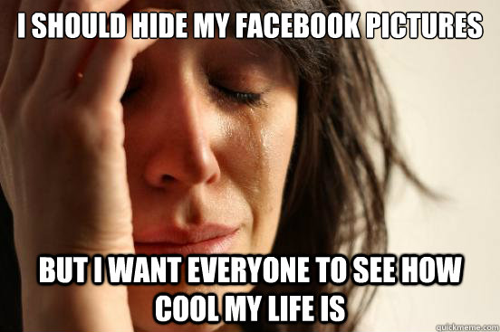 I should hide my facebook pictures But I want everyone to see how cool my life is  First World Problems