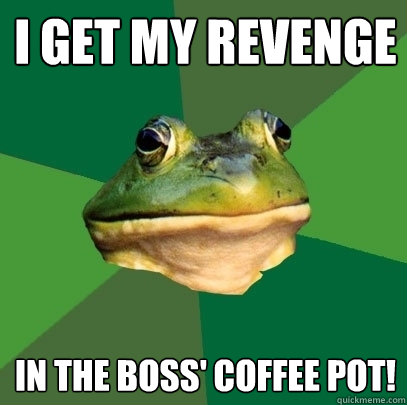 i get my revenge in the boss' coffee pot!  Foul Bachelor Frog