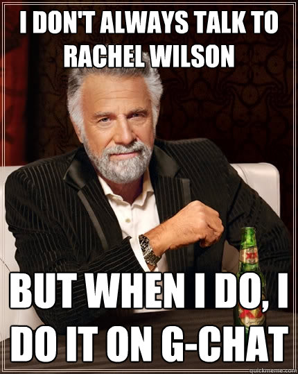 I don't always talk to Rachel Wilson But when I do, I do it on g-chat  The Most Interesting Man In The World