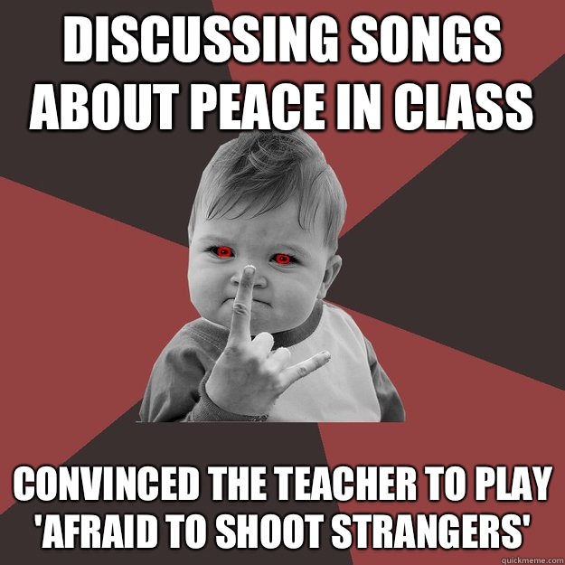 Discussing songs about peace in class Convinced the teacher to play 'Afraid to Shoot Strangers'  