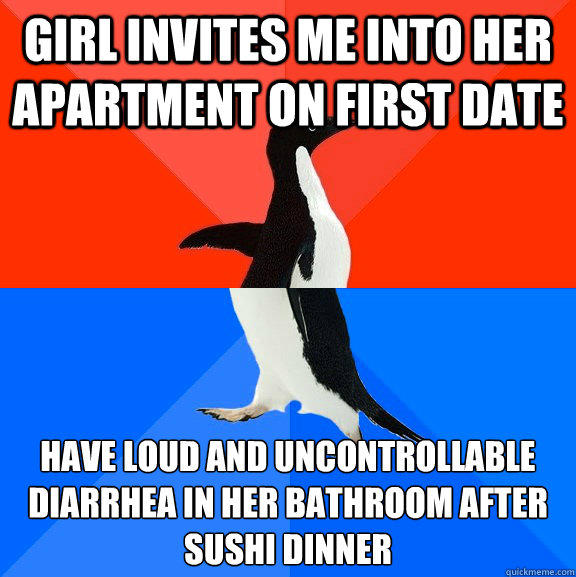 Girl invites me into her apartment on first date have loud and uncontrollable diarrhea in her bathroom after sushi dinner - Girl invites me into her apartment on first date have loud and uncontrollable diarrhea in her bathroom after sushi dinner  Socially Awesome Awkward Penguin