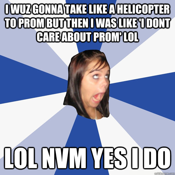 I wuz gonna take like a helicopter to prom but then i was like 'i dont care about prom' lol lol nvm yes i do  Annoying Facebook Girl
