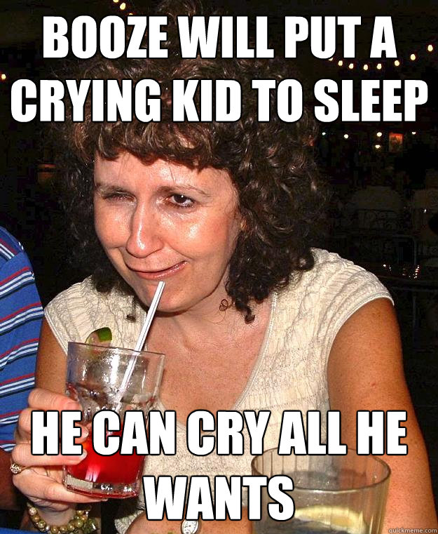 booze will put a crying kid to sleep he can cry all he wants  