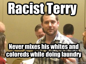 Racist Terry  Never mixes his whites and coloreds while doing laundry  