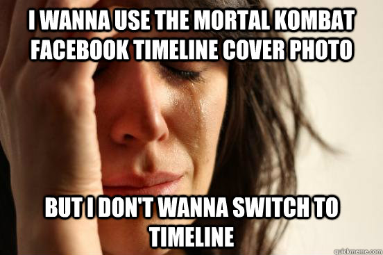 i wanna use the mortal kombat facebook timeline cover photo but i don't wanna switch to timeline  First World Problems