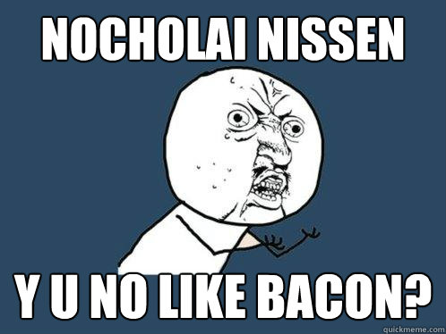 Nocholai nissen y u no like bacon?  Y U No