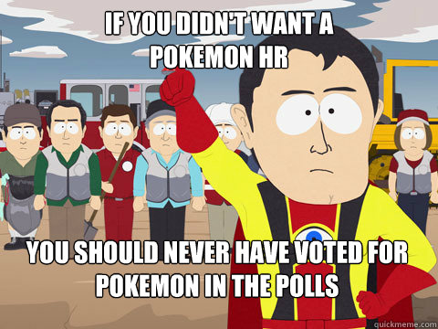 if you didn't want a 
pokemon hr you should never have voted for pokemon in the polls  Captain Hindsight