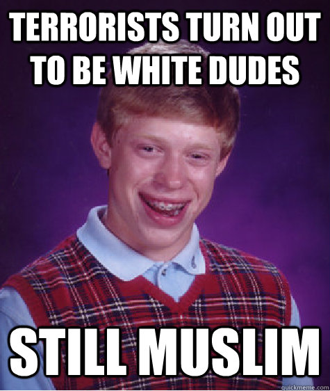 Terrorists turn out to be white dudes Still Muslim  Bad Luck Brian