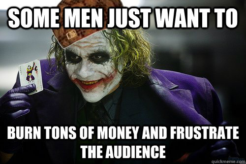 some men just want to burn tons of money and frustrate the audience - some men just want to burn tons of money and frustrate the audience  Scumbag Joker