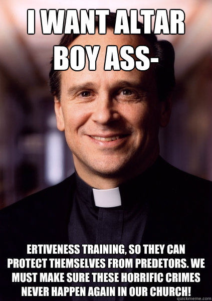 I want altar boy ass- ertiveness training, so they can protect themselves from predetors. We must make sure these horrific crimes never happen again in our church! - I want altar boy ass- ertiveness training, so they can protect themselves from predetors. We must make sure these horrific crimes never happen again in our church!  Harmless Priest