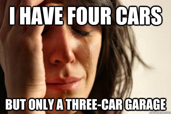 I have four cars But only a three-car garage  First World Problems