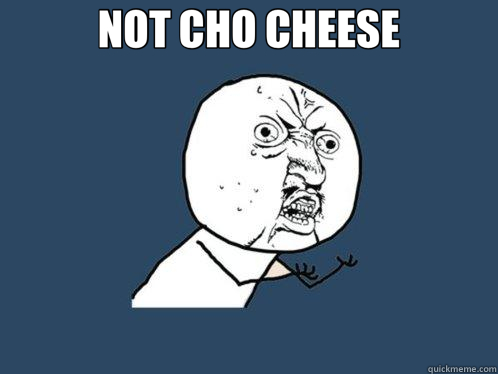 NOT CHO CHEESE   Y U No