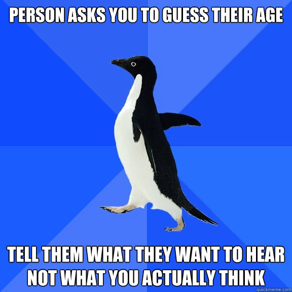 person asks you to guess their age tell them what they want to hear not what you actually think  Socially Awkward Penguin