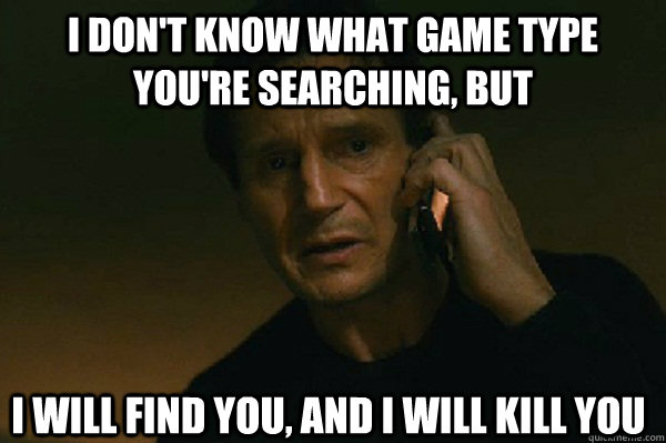 I don't know what game type you're searching, but I will find you, and i will kill you  