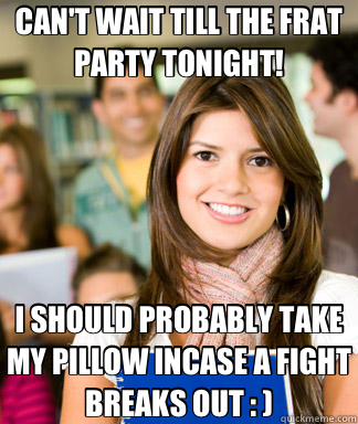 CAN'T WAIT TILL THE FRAT PARTY TONIGHT! I SHOULD PROBABLY TAKE MY PILLOW INCASE A FIGHT BREAKS OUT : )  Sheltered College Freshman