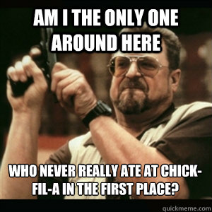 Am i the only one around here Who never really ate at chick-fil-a in the first place? - Am i the only one around here Who never really ate at chick-fil-a in the first place?  Misc