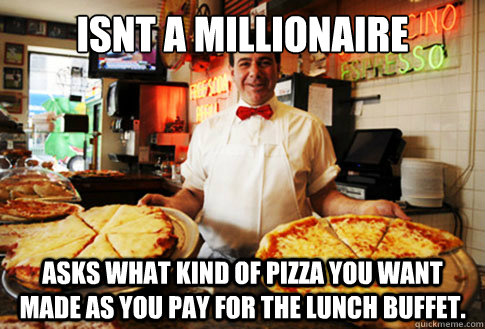 Isnt a millionaire asks what kind of pizza you want made as you pay for the lunch buffet.  Good Guy Local Pizza Shop Owner