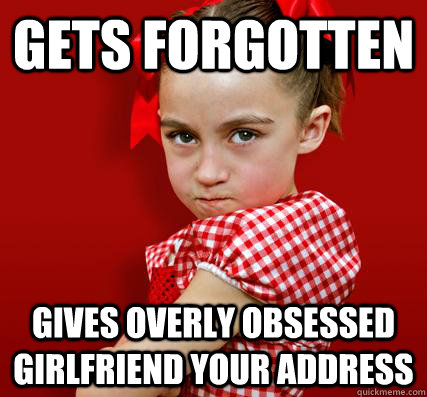 Gets forgotten Gives overly obsessed girlfriend your address  Spoiled Little Sister