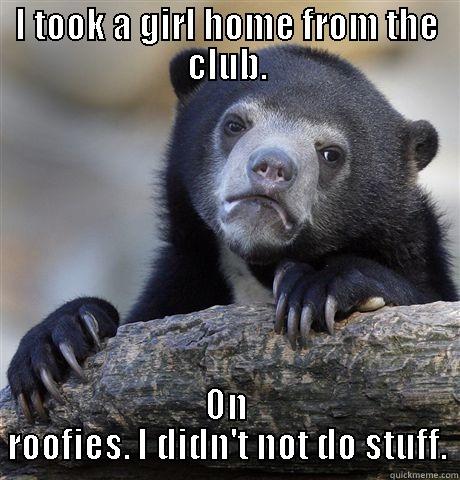 I TOOK A GIRL HOME FROM THE CLUB. ON ROOFIES. I DIDN'T NOT DO STUFF. Confession Bear
