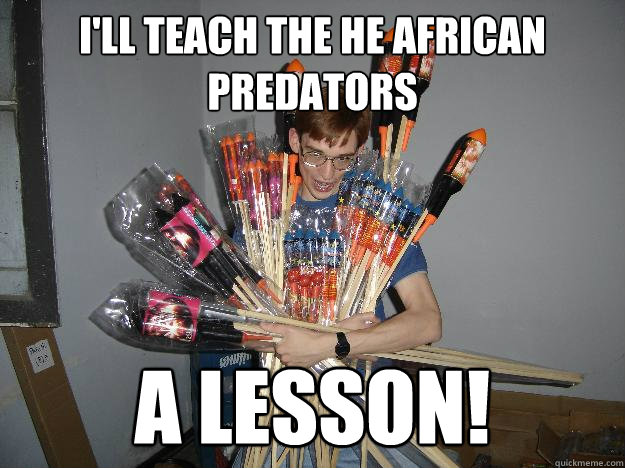 I'll teach The he African Predators a lesson!  Crazy Fireworks Nerd