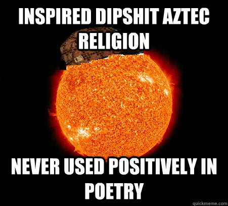 inspired dipshit Aztec religion never used positively in poetry  Scumbag Sun