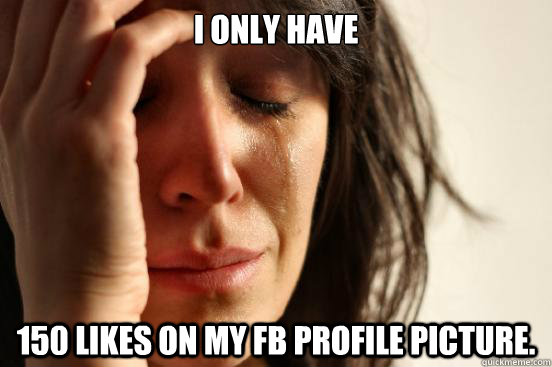 I only have 150 likes on my FB profile picture.  First World Problems