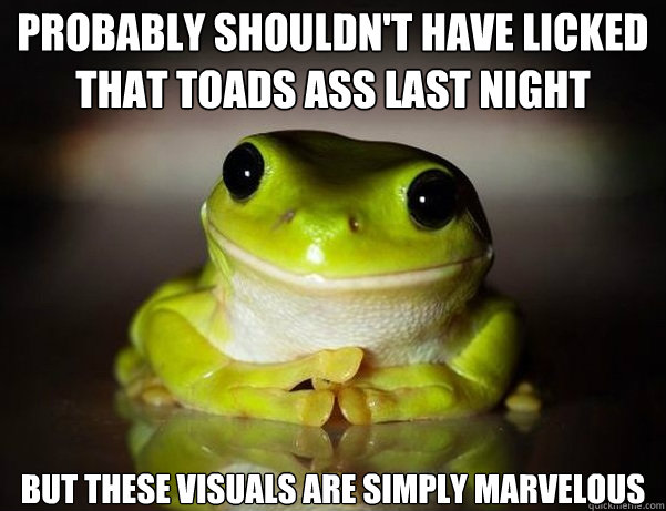 probably shouldn't have licked that toads ass last night But these visuals are simply marvelous - probably shouldn't have licked that toads ass last night But these visuals are simply marvelous  Fascinated Frog