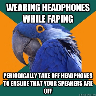 Wearing headphones while faping Periodically take off headphones to ensure that your speakers are off - Wearing headphones while faping Periodically take off headphones to ensure that your speakers are off  Paranoid Parrot