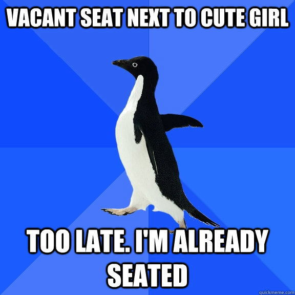 vacant seat next to cute girl Too late. I'm already seated  Socially Awkward Penguin