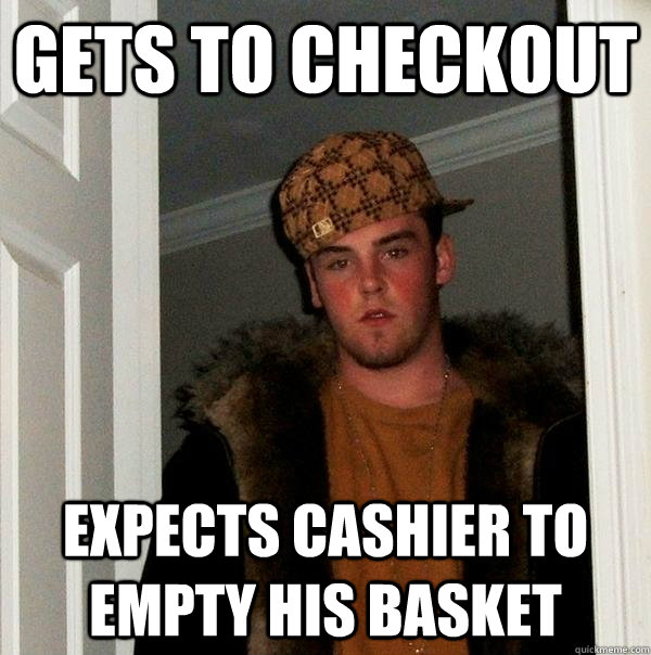 Gets to checkout Expects cashier to empty his basket  Scumbag Steve