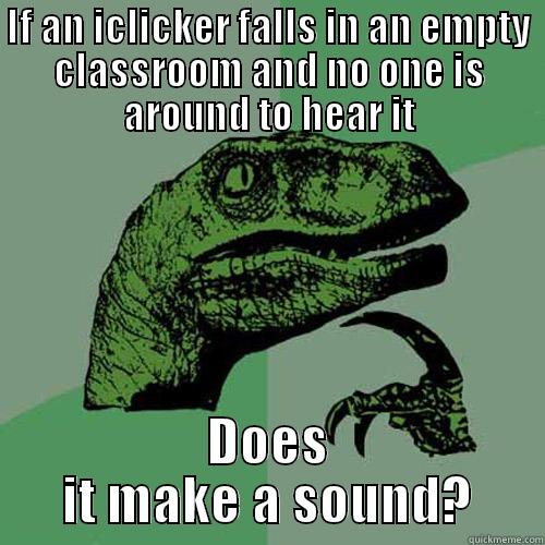 IF AN ICLICKER FALLS IN AN EMPTY CLASSROOM AND NO ONE IS AROUND TO HEAR IT DOES IT MAKE A SOUND? Philosoraptor