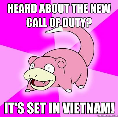 Heard about the new call of duty? It's set in vietnam!  Slowpoke