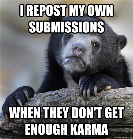 I repost my own submissions when they don't get enough karma  Confession Bear