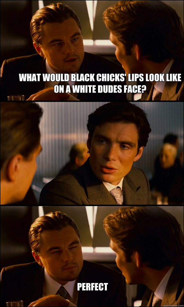 What would black chicks' lips look like on a white dudes face? Perfect  Inception