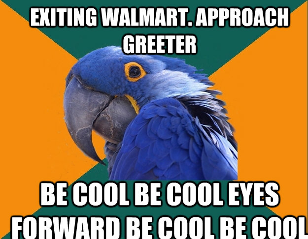 EXITING WALMART. APPROACH GREETER BE COOL BE COOL EYES FORWARD BE COOL BE COOL  Paranoid Parrot