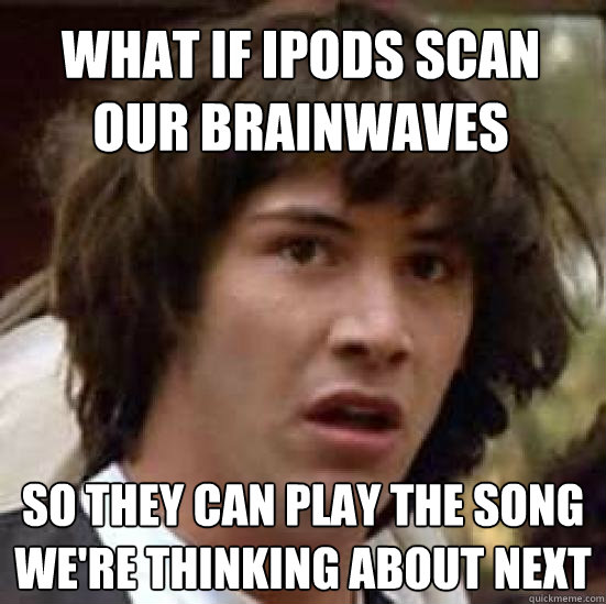 What if iPods scan our brainwaves So they can play the song we're thinking about next  conspiracy keanu