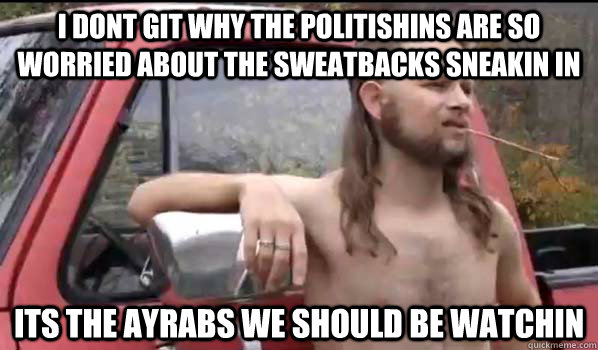 I dont git why the politishins are so worried about the sweatbacks sneakin in Its the Ayrabs we should be watchin  Almost Politically Correct Redneck