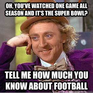 Oh, you've watched one game all season and it's the Super Bowl? Tell me how much you know about football  Condescending Wonka