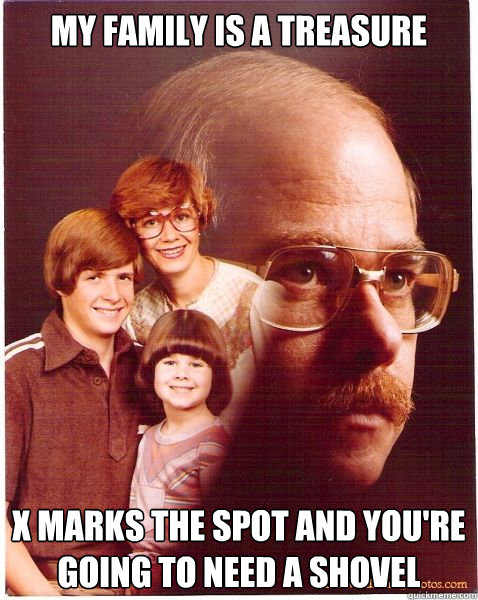 My family is a treasure X marks the spot and you're going to need a shovel  Vengeance Dad