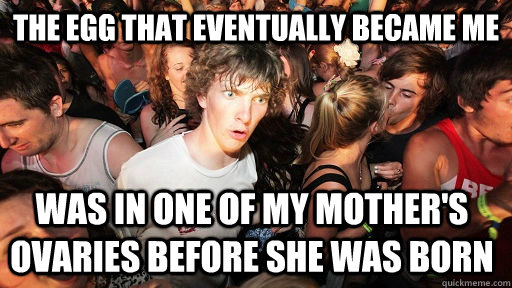 The egg that eventually became me was in one of my mother's ovaries before she was born  Sudden Clarity Clarence