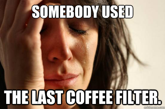 somebody used the last coffee filter.  First World Problems
