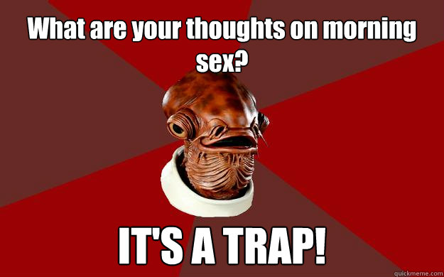 What are your thoughts on morning sex? IT'S A TRAP!  Admiral Ackbar Relationship Expert