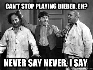 Can't stop playing Bieber, eh? Never say never, I say - Can't stop playing Bieber, eh? Never say never, I say  Three Stooges